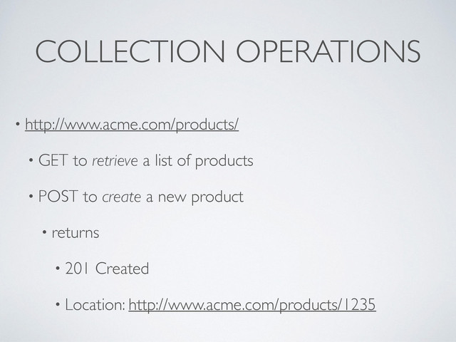 COLLECTION OPERATIONS
• http://www.acme.com/products/
• GET to retrieve a list of products
• POST to create a new product
• returns
• 201 Created
• Location: http://www.acme.com/products/1235
