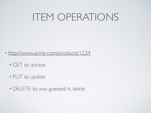 ITEM OPERATIONS
• http://www.acme.com/products/1234
• GET to retrieve
• PUT to update
• DELETE to, you guessed it, delete
