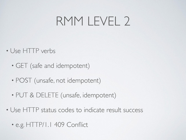 RMM LEVEL 2
• Use HTTP verbs
• GET (safe and idempotent)
• POST (unsafe, not idempotent)
• PUT & DELETE (unsafe, idempotent)
• Use HTTP status codes to indicate result success
• e.g. HTTP/1.1 409 Conﬂict
