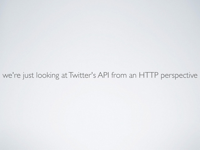 we're just looking at Twitter's API from an HTTP perspective
