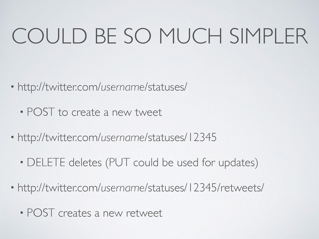 COULD BE SO MUCH SIMPLER
• http://twitter.com/username/statuses/
• POST to create a new tweet
• http://twitter.com/username/statuses/12345
• DELETE deletes (PUT could be used for updates)
• http://twitter.com/username/statuses/12345/retweets/
• POST creates a new retweet
