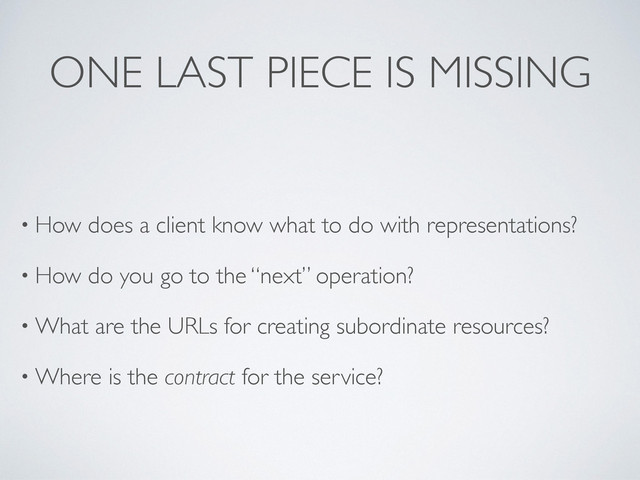 ONE LAST PIECE IS MISSING
• How does a client know what to do with representations?
• How do you go to the “next” operation?
• What are the URLs for creating subordinate resources?
• Where is the contract for the service?
