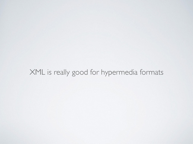 XML is really good for hypermedia formats
