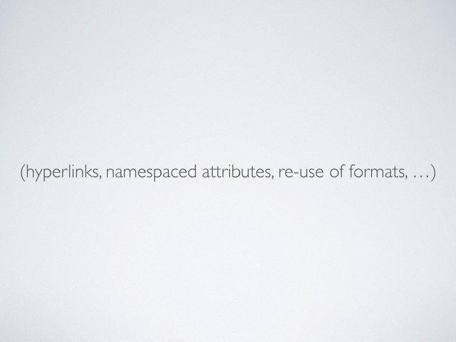 (hyperlinks, namespaced attributes, re-use of formats, …)
