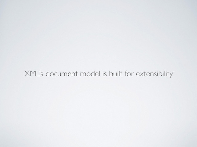 XML’s document model is built for extensibility
