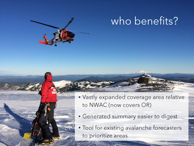 who beneﬁts?
• Vastly expanded coverage area relative
to NWAC (now covers OR)
• Generated summary easier to digest
• Tool for existing avalanche forecasters
to prioritize areas
