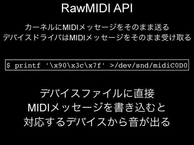 RawMIDI API
ΧʔωϧʹMIDIϝοηʔδΛͦͷ··ૹΔ
σόΠευϥΠό͸MIDIϝοηʔδΛͦͷ··ड͚औΔ
$ printf '\x90\x3c\x7f' >/dev/snd/midiC0D0
σόΠεϑΝΠϧʹ௚઀
MIDIϝοηʔδΛॻ͖ࠐΉͱ
ରԠ͢ΔσόΠε͔ΒԻ͕ग़Δ
