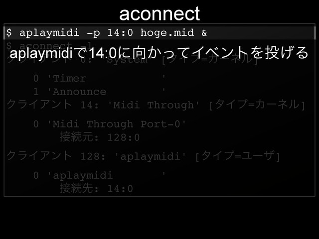 $ aplaymidi -p 14:0 hoge.mid &!
$ aconnect -l!
ΫϥΠΞϯτ 0: 'System' [λΠϓ=Χʔωϧ]!
0 'Timer '!
1 'Announce '!
ΫϥΠΞϯτ 14: 'Midi Through' [λΠϓ=Χʔωϧ]!
0 'Midi Through Port-0'!
઀ଓݩ: 128:0!
ΫϥΠΞϯτ 128: 'aplaymidi' [λΠϓ=Ϣʔβ]!
0 'aplaymidi '!
઀ଓઌ: 14:0
aconnect
aplaymidiͰ14:0ʹ޲͔ͬͯΠϕϯτΛ౤͛Δ

