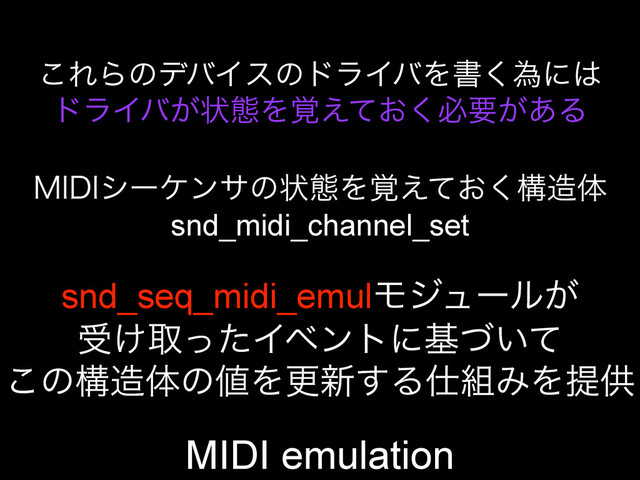 MIDI emulation
͜ΕΒͷσόΠεͷυϥΠόΛॻ͘ҝʹ͸
υϥΠό͕ঢ়ଶΛ͓֮͑ͯ͘ඞཁ͕͋Δ
.*%*γʔέϯαͷঢ়ଶΛ͓֮͑ͯ͘ߏ଄ମ
snd_midi_channel_set
snd_seq_midi_emulϞδϡʔϧ͕
ड͚औͬͨΠϕϯτʹج͍ͮͯ
͜ͷߏ଄ମͷ஋Λߋ৽͢Δ࢓૊ΈΛఏڙ
