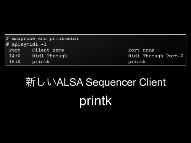 # modprobe snd_printkmidi!
# aplaymidi -l!
Port Client name Port name!
14:0 Midi Through Midi Through Port-0!
16:0 printk printk
৽͍͠ALSA Sequencer Client
printk
