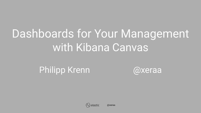 Dashboards for Your Management
with Kibana Canvas
Philipp Krenn̴̴̴̴̴@xeraa
̴̴@xeraa
