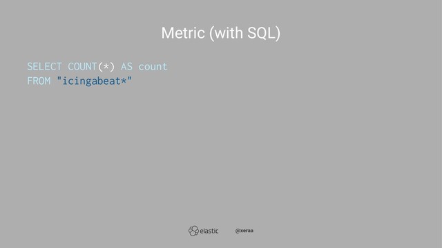 Metric (with SQL)
SELECT COUNT(*) AS count
FROM "icingabeat*"
̴̴@xeraa
