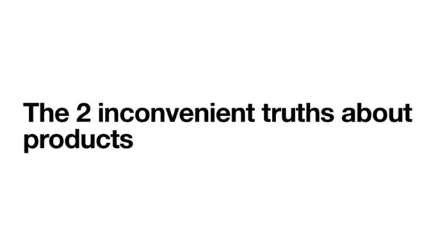 The 2 inconvenient truths about
products
