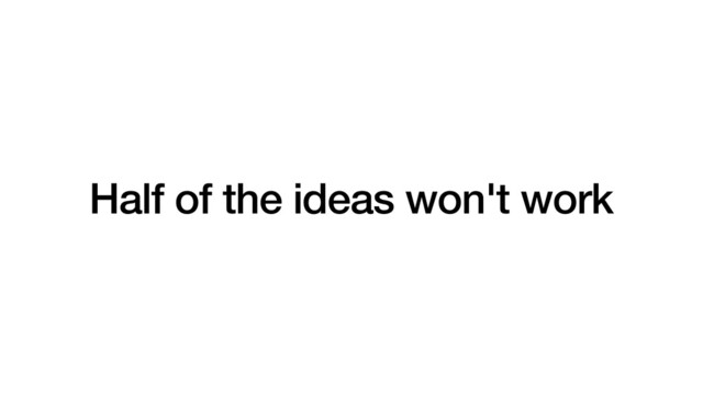 Half of the ideas won't work
