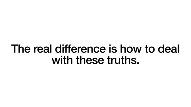 The real difference is how to deal
with these truths.

