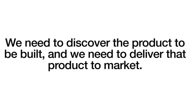 We need to discover the product to
be built, and we need to deliver that
product to market.
