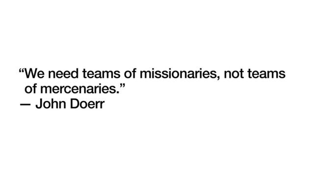 “We need teams of missionaries, not teams
of mercenaries.”
— John Doerr
