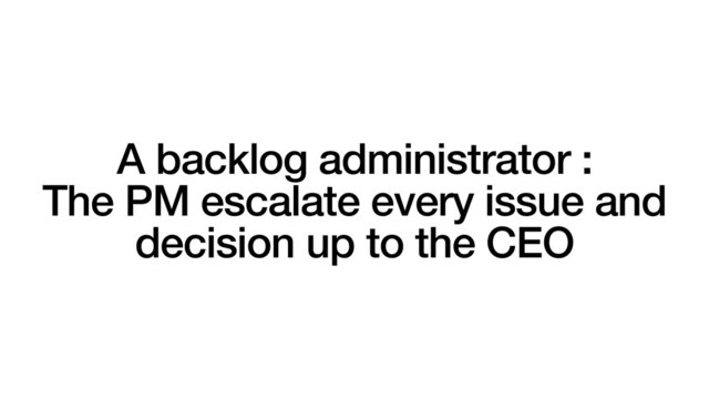 A backlog administrator :
The PM escalate every issue and
decision up to the CEO
