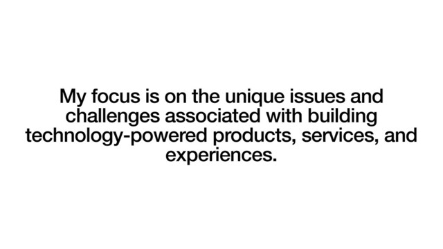 My focus is on the unique issues and
challenges associated with building
technology-powered products, services, and
experiences.
