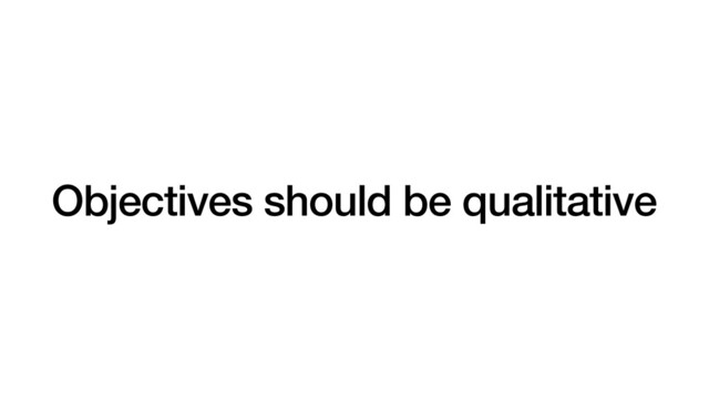 Objectives should be qualitative
