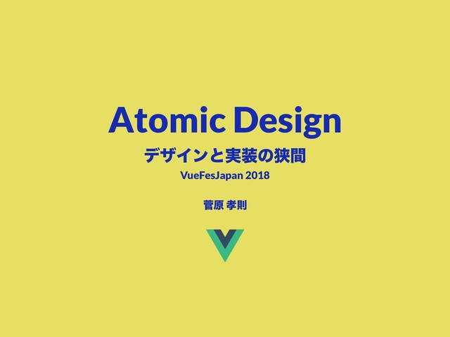 Atomic Design
σβΠϯͱ࣮૷ͷڱؒ
ੁݪ ޹ଇ
VueFesJapan 2018
