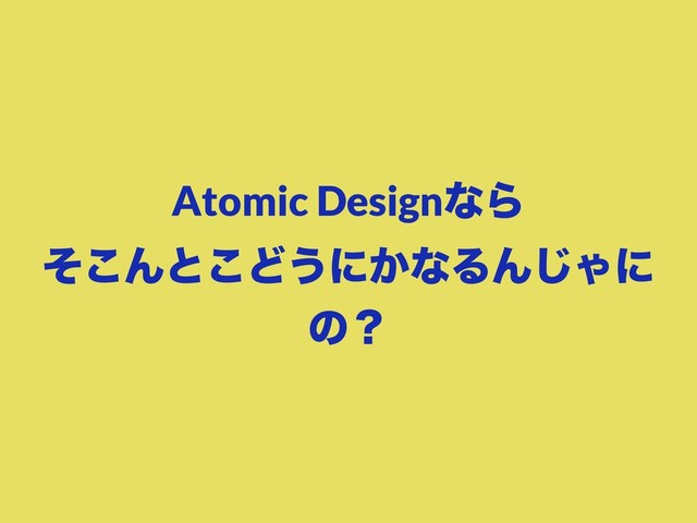Atomic DesignͳΒ
ͦ͜Μͱ͜Ͳ͏ʹ͔ͳΔΜ͡Όʹ
ͷʁ
