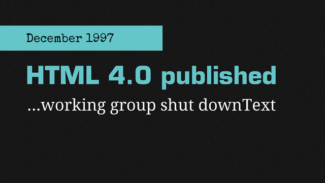 …working group shut downText
HTML 4.0 published
December 1997
