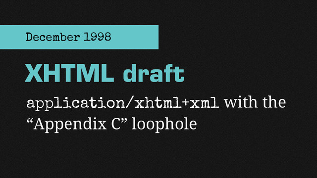 application/xhtml+xml with the
“Appendix C” loophole
XHTML draft
December 1998
