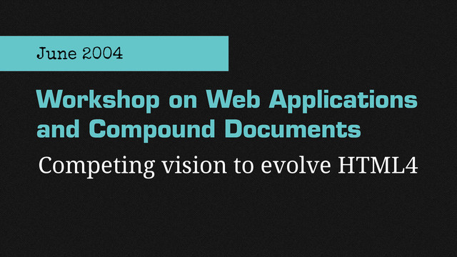 Competing vision to evolve HTML4
Workshop on Web Applications
and Compound Documents
June 2004
