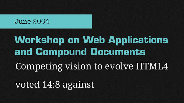 Competing vision to evolve HTML4
voted 14:8 against
Workshop on Web Applications
and Compound Documents
June 2004
