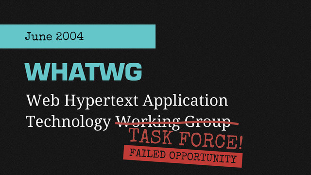 Web Hypertext Application
Technology Working Group
WHATWG
June 2004
FAILED OPPORTUNITY
TASK FORCE!
