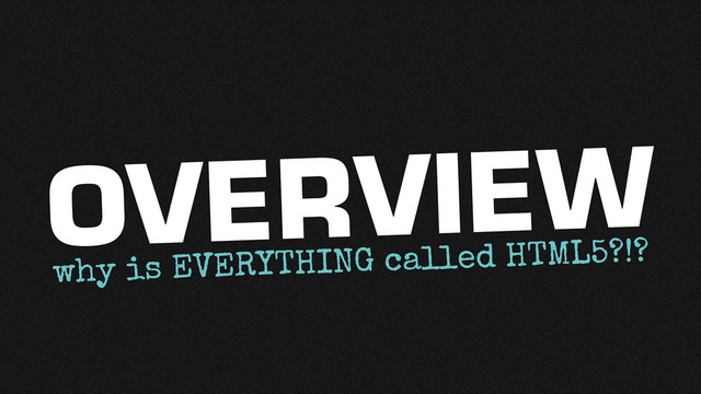 why is EVERYTHING called HTML5?!?
OVERVIEW
