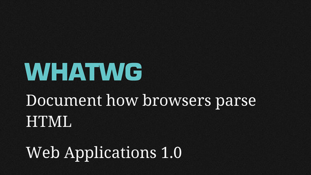 Document how browsers parse
HTML
Web Applications 1.0
WHATWG
