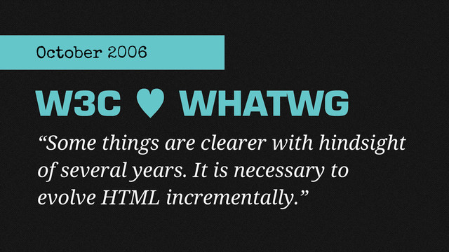“Some things are clearer with hindsight
of several years. It is necessary to
evolve HTML incrementally.”
W3C — WHATWG
October 2006

