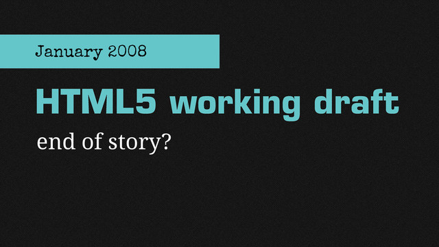 end of story?
HTML5 working draft
January 2008
