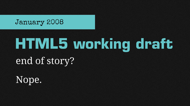 end of story?
Nope.
HTML5 working draft
January 2008
