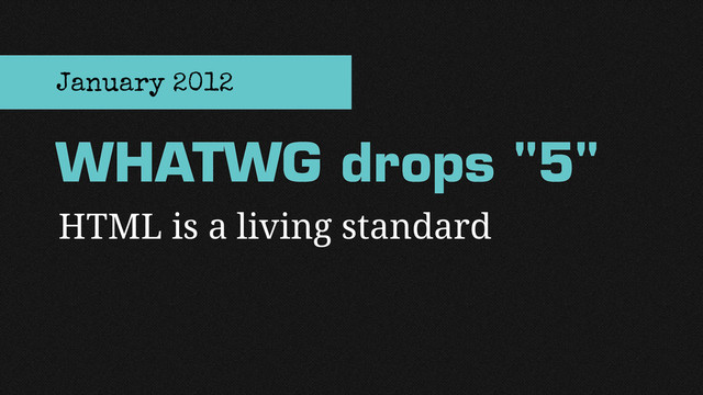 HTML is a living standard
WHATWG drops "5"
January 2012
