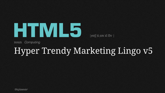 HTML5
Hyper Trendy Marketing Lingo v5
@kplawver
|ˌeɪtʃ ˌti ˌɛm ˈɛl fīv |
noun Computing
