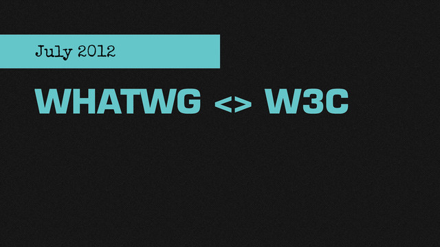 WHATWG <> W3C
July 2012

