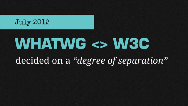 decided on a “degree of separation”
WHATWG <> W3C
July 2012
