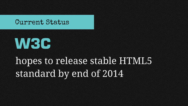 hopes to release stable HTML5
standard by end of 2014
W3C
Current Status
