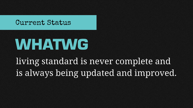 living standard is never complete and
is always being updated and improved.
WHATWG
Current Status

