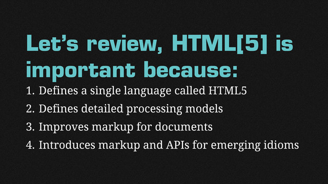 Let’s review, HTML[5] is
important because:
1. Defines a single language called HTML5
2. Defines detailed processing models
3. Improves markup for documents
4. Introduces markup and APIs for emerging idioms
