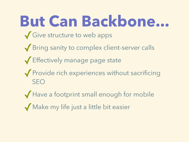 But Can Backbone...
✓Give structure to web apps
✓Bring sanity to complex client-server calls
✓Effectively manage page state
✓Provide rich experiences without sacrificing
SEO
✓Have a footprint small enough for mobile
✓Make my life just a little bit easier

