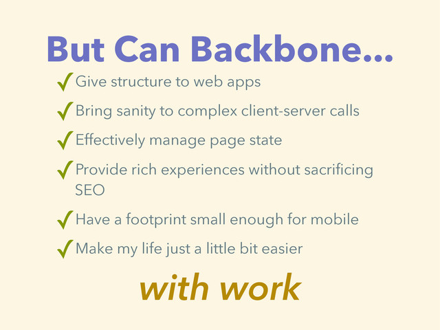 But Can Backbone...
✓Give structure to web apps
✓Bring sanity to complex client-server calls
✓Effectively manage page state
✓Provide rich experiences without sacrificing
SEO
✓Have a footprint small enough for mobile
✓Make my life just a little bit easier
with work
