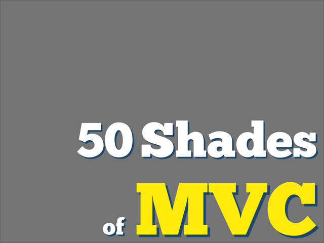 50 Shades
of
MVC
