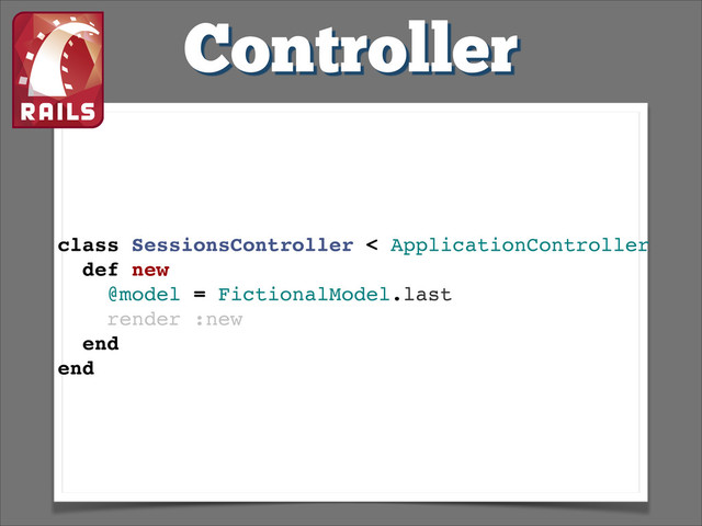 Controller
class SessionsController < ApplicationController!
def new!
@model = FictionalModel.last!
render :new!
end!
end!
