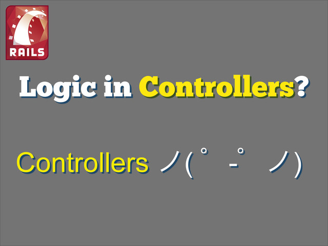 Logic in Controllers?
Controllers ϊ( ʄ-ʄϊ)

