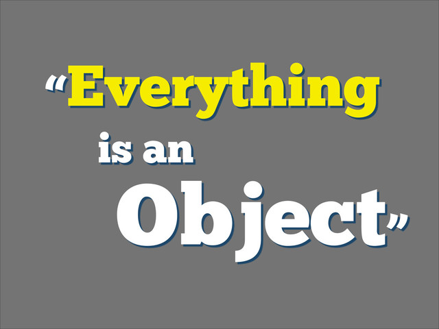“Everything 
is an
Object”
