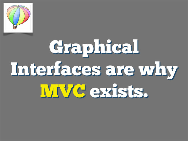 Graphical
Interfaces are why
MVC exists.
